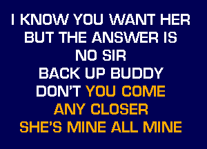 I KNOW YOU WANT HER
BUT THE ANSWER IS
NO SIR
BACK UP BUDDY
DON'T YOU COME
ANY CLOSER
SHE'S MINE ALL MINE