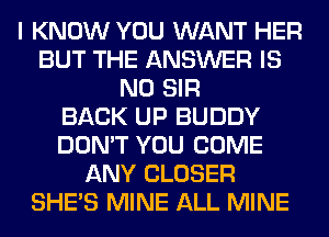 I KNOW YOU WANT HER
BUT THE ANSWER IS
NO SIR
BACK UP BUDDY
DON'T YOU COME
ANY CLOSER
SHE'S MINE ALL MINE