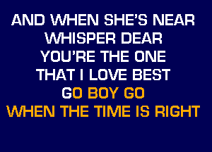 AND WHEN SHE'S NEAR
VVHISPER DEAR
YOU'RE THE ONE

THAT I LOVE BEST
GO BOY GO
WHEN THE TIME IS RIGHT