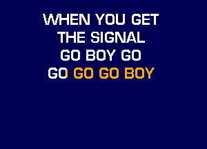 WHEN YOU GET
THE SIGNAL
GU BUY GO

GO GO GO BOY