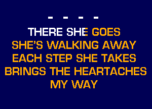 THERE SHE GOES
SHE'S WALKING AWAY
EACH STEP SHE TAKES

BRINGS THE HEARTACHES
MY WAY
