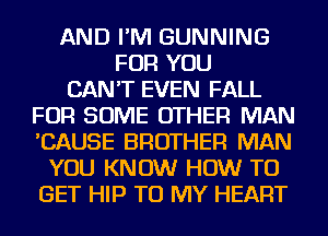 AND I'M GUNNING
FOR YOU
CAN'T EVEN FALL
FOR SOME OTHER MAN
'CAUSE BROTHER MAN
YOU KNOW HOW TO
GET HIP TO MY HEART