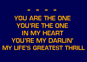 YOU ARE THE ONE
YOU'RE THE ONE
IN MY HEART

YOURE MY DARLIM
MY LIFE'S GREATEST THRILL