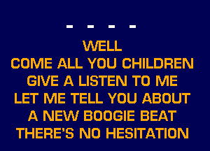 WELL
COME ALL YOU CHILDREN
GIVE A LISTEN TO ME
LET ME TELL YOU ABOUT
A NEW BOOGIE BEAT
THERE'S N0 HESITATION