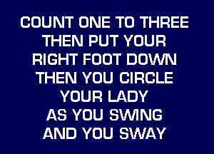 COUNT ONE TO THREE
THEN PUT YOUR
RIGHT FOOT DOWN
THEN YOU CIRCLE
YOUR LADY
AS YOU SINlNG
AND YOU SWAY