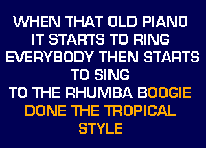 WHEN THAT OLD PIANO
IT STARTS T0 RING
EVERYBODY THEN STARTS
TO SING
TO THE RHUMBA BOOGIE
DONE THE TROPICAL
STYLE
