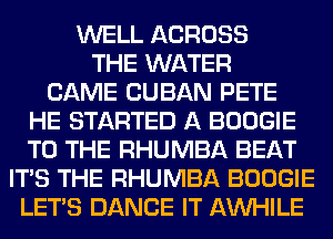 WELL ACROSS
THE WATER
CAME CUBAN PETE
HE STARTED A BOOGIE
TO THE RHUMBA BEAT
ITS THE RHUMBA BOOGIE
LET'S DANCE IT AW-IILE
