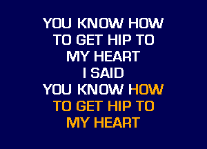 YOU KNOW HOW
TO GET HIP TO
MY HEART
I SAID

YOU KNOW HOW
TO GET HIP TO
MY HEART