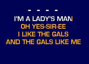 I'M A LADWS MAN
0H YES-SlR-EE
I LIKE THE GALS
AND THE GALS LIKE ME