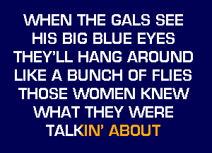 WHEN THE GALS SEE
HIS BIG BLUE EYES
THEY'LL HANG AROUND
LIKE A BUNCH OF FLIES
THOSE WOMEN KNEW
WHAT THEY WERE
TALKIN' ABOUT