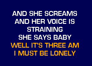 AND SHE SCREAMS
AND HER VOICE IS
STRAINING
SHE SAYS BABY
WELL IT'S THREE AM
I MUST BE LONELY