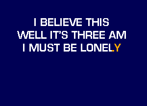 I BELIEVE THIS
WELL ITS THREE AM
I MUST BE LONELY