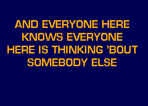 AND EVERYONE HERE
KNOWS EVERYONE
HERE IS THINKING 'BOUT
SOMEBODY ELSE