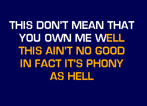 THIS DON'T MEAN THAT
YOU OWN ME WELL
THIS AIN'T NO GOOD
IN FACT ITS PHONY

AS HELL