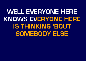 WELL EVERYONE HERE
KNOWS EVERYONE HERE
IS THINKING 'BOUT
SOMEBODY ELSE