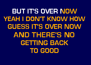 BUT ITS OVER NOW
YEAH I DON'T KNOW HOW

GUESS IT'S OVER NOW
AND THERE'S N0
GETTING BACK
TO GOOD