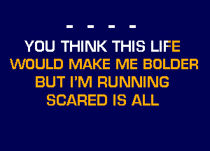 YOU THINK THIS LIFE
WOULD MAKE ME BOLDER

BUT I'M RUNNING
SCARED IS ALL