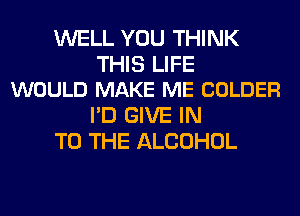 WELL YOU THINK

THIS LIFE
WOULD MAKE ME COLDER

I'D GIVE IN
TO THE ALCOHOL