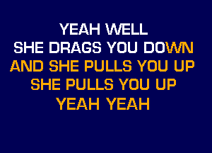 YEAH WELL
SHE DRAGS YOU DOWN
AND SHE PULLS YOU UP
SHE PULLS YOU UP

YEAH YEAH