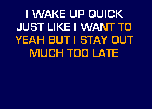 I WAKE UP QUICK
JUST LIKE I WANT TO
YEAH BUT I STAY OUT

MUCH TOO LATE