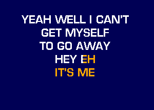 YEAH WELL I CAN'T
GET MYSELF
TO GO AWAY

HEY EH
ITS ME