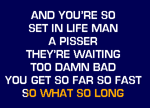 AND YOU'RE SO
SET IN LIFE MAN
A PISSER
THEY'RE WAITING
T00 DAMN BAD
YOU GET SO FAR SO FAST
SO WHAT SO LONG