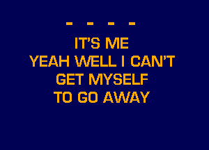 IT'S ME
YEAH WELL I CAN'T

GET MYSELF
TO GO AWAY