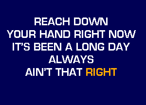 REACH DOWN
YOUR HAND RIGHT NOW
ITS BEEN A LONG DAY
ALWAYS
AIN'T THAT RIGHT