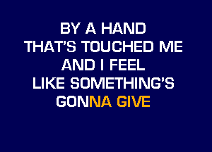 BY A HAND
THATS TOUCHED ME
AND I FEEL
LIKE SUMETHING'S
GONNA GIVE