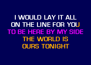 I WOULD LAY IT ALL
ON THE LINE FOR YOU

THE WORLD IS
OURS TONIGHT