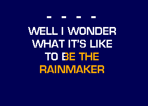 WELL I WONDER
WHAT IT'S LIKE

TO BE THE
RAINMAKER