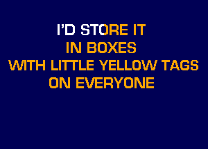 I'D STORE IT

IN BOXES
VUITH LITTLE YELLOW TAGS

0N EVERYONE