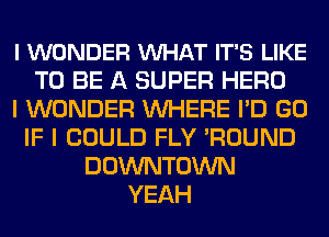 I WONDER VUHAT IT'S LIKE
TO BE A SUPER HERO
I WONDER WHERE I'D GO
IF I COULD FLY 'ROUND
DOWNTOWN
YEAH