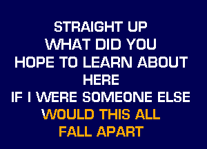 STRAIGHT UP
WAT DID YOU
HOPE TO LEARN ABOUT
HERE
IF I WERE SOMEONE ELSE
WOULD THIS ALL
FALL APART