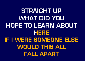 STRAIGHT UP
WAT DID YOU
HOPE TO LEARN ABOUT
HERE
IF I WERE SOMEONE ELSE
WOULD THIS ALL
FALL APART