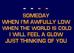 SOMEDAY

WHEN I'M AWFULLY LOW
VUHEN THE WORLD IS COLD

I WILL FEEL A GLOW
JUST THINKING OF YOU