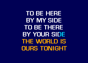 TO BE HERE
BY MY SIDE
TO BE THERE
BY YOUR SIDE
THE WORLD IS
OURS TONIGHT

g