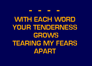 1WITH EACH WORD

YOUR TENDERNESS
GROWS

TEARING MY FEARS
APART