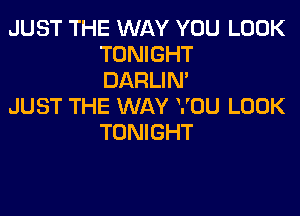 JUST THE WAY YOU LOOK
TONIGHT
DARLIN'

JUST THE WAY YOU LOOK
TONIGHT