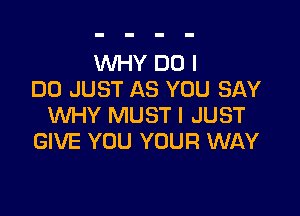 WHY DO I
DO JUST AS YOU SAY

WHY MUST I JUST
GIVE YOU YOUR WAY