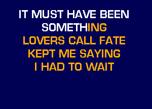 IT MUST HAVE BEEN
SOMETHING
LOVERS CALL FATE
KEPT ME SAYING
I HAD TO WAIT