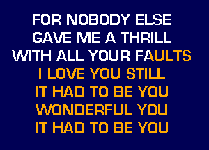 FOR NOBODY ELSE
GAVE ME A THRILL
WITH ALL YOUR FAULTS
I LOVE YOU STILL
IT HAD TO BE YOU
WONDERFUL YOU
IT HAD TO BE YOU