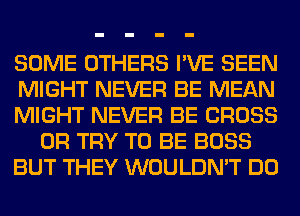 SOME OTHERS I'VE SEEN
MIGHT NEVER BE MEAN
MIGHT NEVER BE CROSS
0R TRY TO BE BOSS
BUT THEY WOULDN'T DO