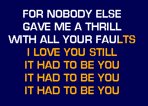 FOR NOBODY ELSE
GAVE ME A THRILL
WITH ALL YOUR FAULTS
I LOVE YOU STILL
IT HAD TO BE YOU
IT HAD TO BE YOU
IT HAD TO BE YOU