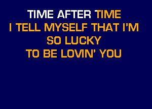 TIME AFTER TIME
I TELL MYSELF THAT I'M
SO LUCKY
TO BE LOVIN' YOU