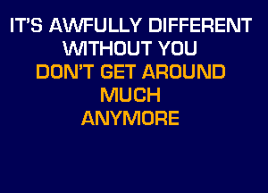 ITS AWFULLY DIFFERENT
WITHOUT YOU
DON'T GET AROUND
MUCH
ANYMORE