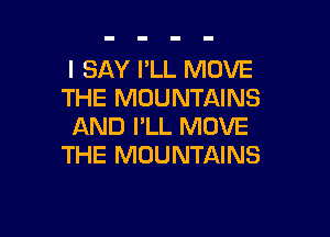 I SAY I'LL MOVE
THE MOUNTAINS

AND I'LL MOVE
THE MOUNTAINS