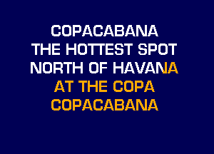 CDPACABANA
THE HOTTEST SPOT
NORTH OF HAVANA

AT THE COPA

COPACABANA