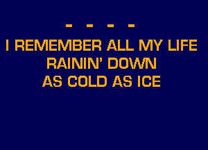 I REMEMBER ALL MY LIFE
RAINIM DOWN
AS COLD AS ICE