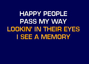 HAPPY PEOPLE
PASS MY WAY
LOOKIN' IN THEIR EYES
I SEE A MEMORY